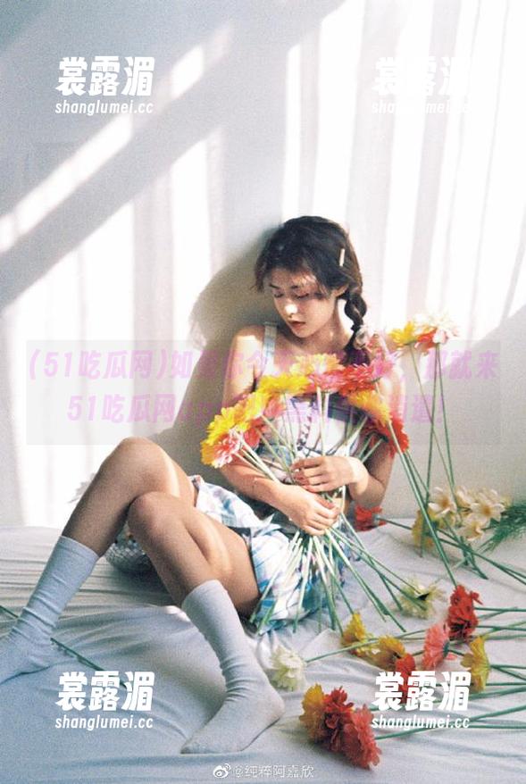 51吃瓜网 如果你今天心情不好,那就来51吃瓜网app吧!黑料供你消遣!