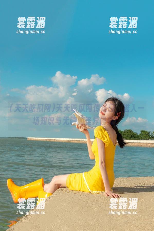 天天吃瓜网 天天吃瓜网传送门,进入一场知识与无聊的怪异碰撞!