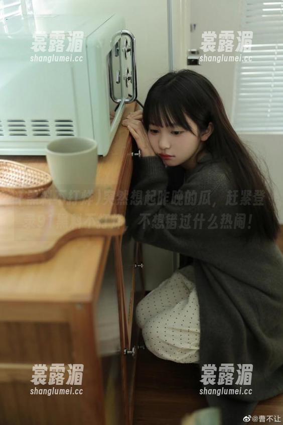 黑料不打烊 突然想起昨晚的瓜,赶紧登录91黑料不打烊,不想错过什么热闹!