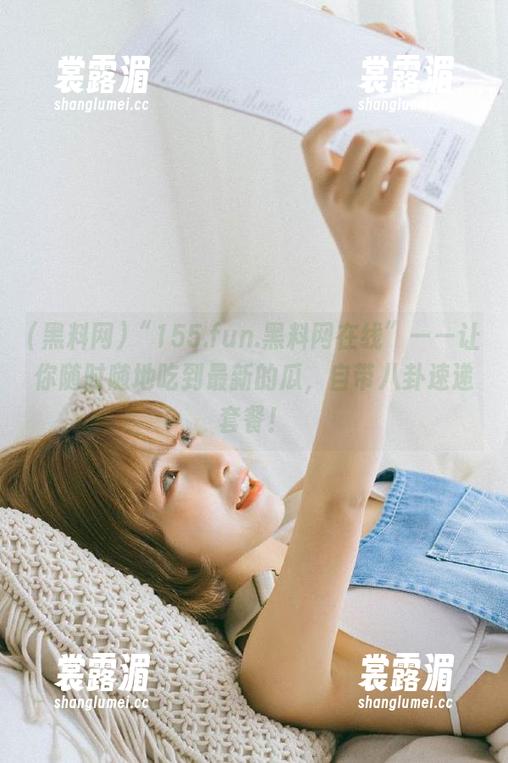 黑料网 “155.fun.黑料网在线”——让你随时随地吃到最新的瓜,自带八卦速递套餐!